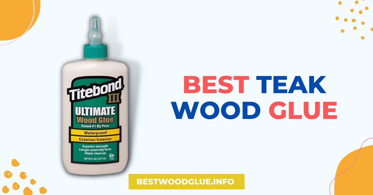 4 Best Teak Wood Glue for Construction and Repairs